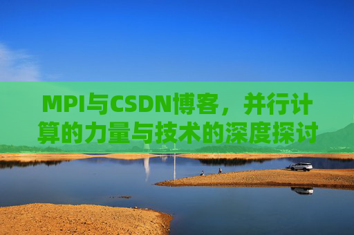 MPI与CSDN博客，并行计算的力量与技术的深度探讨